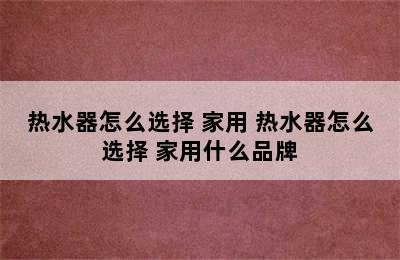 热水器怎么选择 家用 热水器怎么选择 家用什么品牌